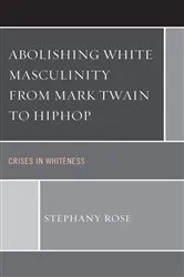 Book cover of Abolishing White Masculinity from Mark Twain to Hiphop by Stephany Rose