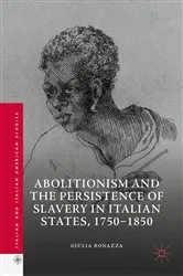 Book cover of Abolitionism and the Persistence of Slavery in Italian States, 1750–1850 by Giulia Bonazza