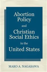 Book cover of Abortion Policy and Christian Social Ethics in the United States by Mako A. Nagasawa