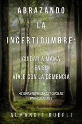 Book cover of Abrazando La Incertidumbre: Cuidar A Mama En Su Viaje Con La Demencia by Almangie Ruefli