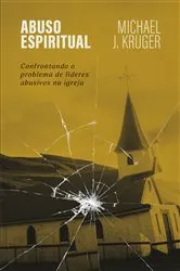 Book cover of Abuso espiritual: Confrontando o problema de líderes abusivos na igreja by Michael J. Kruger