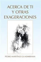 Book cover of Acerca De Ti Y Otras Exageraciones by Pedro Martínez Guadarrama