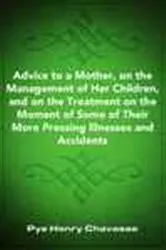 Book cover of Advice to a Mother, on the Management of Her Children, and on the Treatment on the Moment of Some of Their More Pressing Illnesses and Accidents by Pye Henry Chavasse