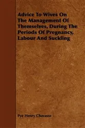 Book cover of Advice To Wives On The Management Of Themselves, During The Periods Of Pregnancy, Labour And Suckling by Unknown