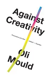 Book cover of Against Creativity by Oli Mould