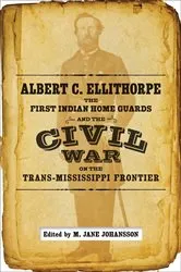 Book cover of Albert C. Ellithorpe, the First Indian Home Guards, and the Civil War on the Trans-Mississippi Frontier by M. Jane Johansson