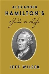Book cover of Alexander Hamilton's Guide to Life by Jeff Wilser