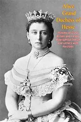 Book cover of Alice Grand Duchess of Hesse, Princess of Great Britain and Ireland Biographical Sketch and Letters with Portraits by Grand Duchess Alice of Hesse-Darmstadt