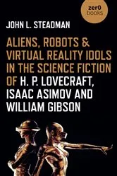 Book cover of Aliens, Robots & Virtual Reality Idols in the Science Fiction of H. P. Lovecraft, Isaac Asimov and William Gibson by John  L. Steadman