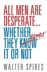 Book cover of All Men Are Desperate Whether They Admit It or Not by Walter Spires