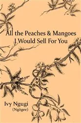 Book cover of All the Peaches and Mangoes I Would Sell For You by Ivy Ngugi