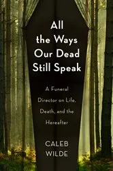 Book cover of All the Ways Our Dead Still Speak by Caleb Wilde