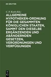 Book cover of Allgemeine Hypotheken-Ordnung für die gesammten königlichen Staaten, sammt den dieselbe ergänzenden und abändernden Gesetzen, Verordnungen und Verfügungen by C. F. Koch