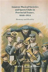 Book cover of Amateur Musical Societies and Sports Clubs in Provincial France, 1848-1914 by Alan R. H. Baker