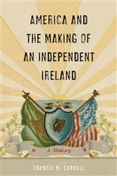 Book cover of America and the Making of an Independent Ireland by Francis M. Carroll