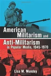 Book cover of American Militarism and Anti-Militarism in Popular Media, 1945-1970 by Lisa M. Mundey