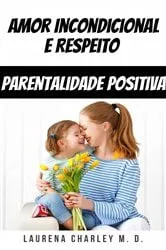 Book cover of Amor Incondicional e Respeito - Parentalidade Positiva by Laurena Charley M. D.