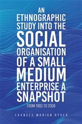 Book cover of An Ethnographic Study into the Social Organisation of a Small Medium Enterprise a Snapshot from 1983 to 2009 by Frances Marian Ryder