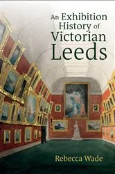 Book cover of An Exhibition History of Victorian Leeds by Rebecca Wade