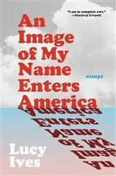 Book cover of An Image of My Name Enters America by Lucy Ives