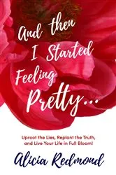 Book cover of And Then I Started Feeling Pretty - Uproot the Lies, Replant the Truth, and Live Your Life in Full Bloom by Alicia Redmond