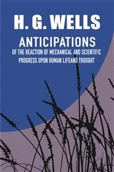 Book cover of Anticipations of the Reaction of Mechanical and Scientific Progress Upon Human Life and Thought by H. G. Wells