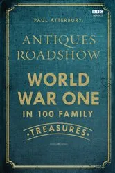 Book cover of Antiques Roadshow: World War I in 100 Family Treasures by Paul Atterbury