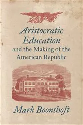 Book cover of Aristocratic Education and the Making of the American Republic by Mark Boonshoft