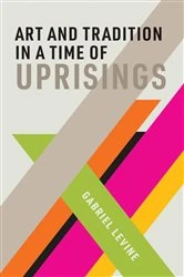 Book cover of Art and Tradition in a Time of Uprisings by Gabriel Levine