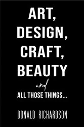 Book cover of Art, Design, Craft, Beauty and All Those Things… by Donald Richardson
