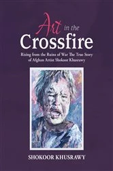 Book cover of ART IN THE CROSSFIRE Rising From The Ruins Of War The True Story Of Afghan Artist Abdul Shokoor Khusrawy by Abdul Shokoor Khusrawy
