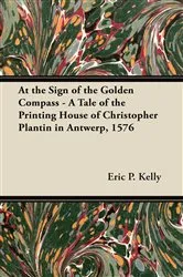 Book cover of At the Sign of the Golden Compass - A Tale of the Printing House of Christopher Plantin in Antwerp, 1576 by Eric P. Kelly