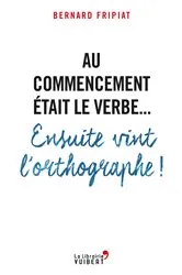 Book cover of Au commencement était le verbe... Ensuite vint l'orthographe ! by Bernard FRIPIAT