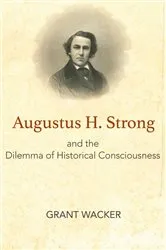 Book cover of Augustus H. Strong and the Dilemma of Historical Consciousness by Grant Wacker