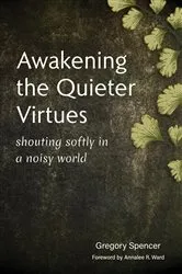 Book cover of Awakening the Quieter Virtues by Gregory Spencer