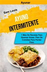 Book cover of Ayuno Intermitente: Ayunar: 1 Mes De Recetas Para Quemar Grasa. Plan De Comidas Para Perder Peso by Sam Louis