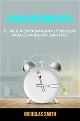Book cover of Ayuno Intermitente: El Mejor Entrenamiento Y Recetas Para El Ayuno Intermitente by Nicholas Smith