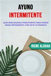 Book cover of Ayuno Intermitente: Guía Para Mujeres Principiantes Para Perder Grasa Rápidamente Con Dieta Cetogénica by Irene Alodah