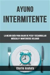 Book cover of Ayuno Intermitente: La Mejor Guía Para Bajar De Peso Y Desarrollar Músculo Y Mantenerse Delgado by Charlie Anahata
