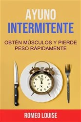 Book cover of Ayuno Intermitente: Obtén Músculos Y Pierde Peso Rápidamente. by Romeo Louise