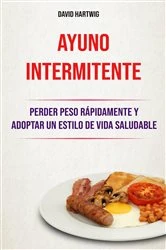 Book cover of Ayuno Intermitente: Perder Peso Rápidamente Y Adoptar Un Estilo De Vida Saludable. by David Hartwig