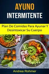 Book cover of Ayuno Intermitente: Plan De Comidas Para Ayunar Y Desintoxicar Su Cuerpo by Andrea Rohmer