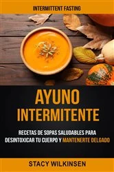 Book cover of Ayuno Intermitente: Recetas De Sopas Saludables Para Desintoxicar Tu Cuerpo Y Mantenerte Delgado (Intermittent Fasting) by Stacy Wilkinsen