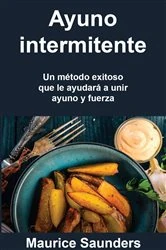 Book cover of Ayuno intermitente: Un método exitoso que le ayudará a unir ayuno y fuerza. by Maurice Saunders