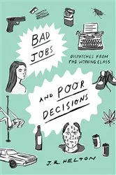 Book cover of Bad Jobs and Poor Decisions: Dispatches from the Working Class by J. R. Helton