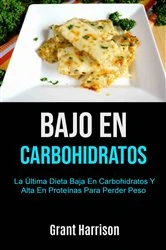 Book cover of Bajo En Carbohidratos: La Última Dieta Baja En Carbohidratos Y Alta En Proteínas Para Perder Peso by Grant Harrison
