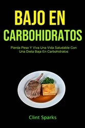 Book cover of Bajo En Carbohidratos: Pierda Peso Y Viva Una Vida Saludable Con Una Dieta Baja En Carbohidratos by Clint Sparks
