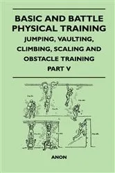 Book cover of Basic and Battle Physical Training - Jumping, Vaulting, Climbing, Scaling and Obstacle Training - Part V by Unknown