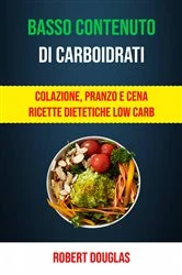 Book cover of Basso Contenuto Di Carboidrati: Colazione, Pranzo E Cena Ricette Dietetiche Low Carb by Robert Douglas
