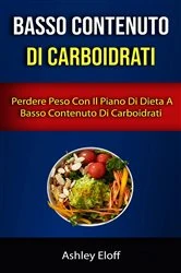 Book cover of Basso Contenuto Di Carboidrati: Perdere Peso Con Il Piano Di Dieta A Basso Contenuto Di Carboidrati by Ashley Eloff